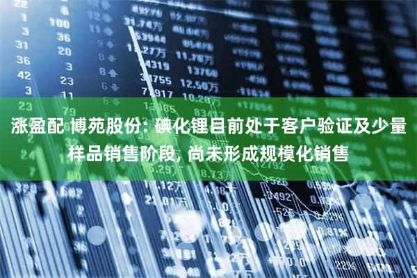 涨盈配 博苑股份: 碘化锂目前处于客户验证及少量样品销售阶段, 尚未形成规模化销售