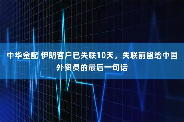 中华金配 伊朗客户已失联10天，失联前留给中国外贸员的最后一句话