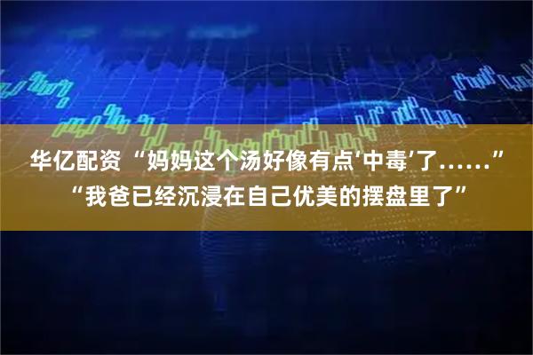 华亿配资 “妈妈这个汤好像有点‘中毒’了……”“我爸已经沉浸在自己优美的摆盘里了”