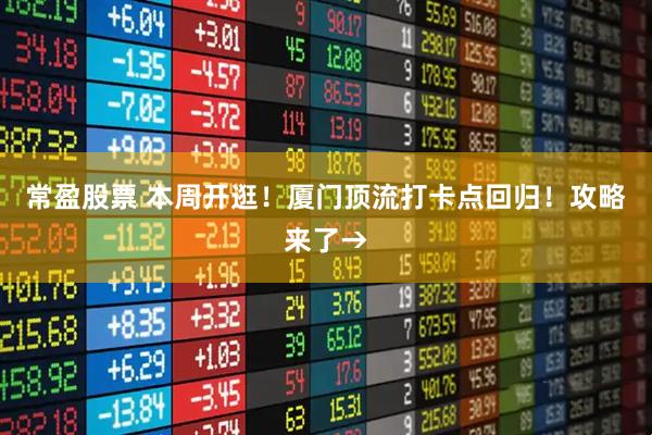 常盈股票 本周开逛！厦门顶流打卡点回归！攻略来了→