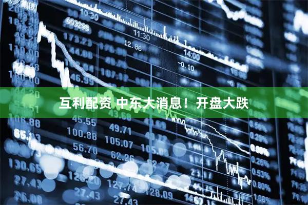 互利配资 中东大消息！开盘大跌