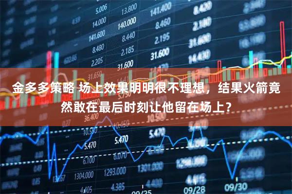 金多多策略 场上效果明明很不理想，结果火箭竟然敢在最后时刻让他留在场上？