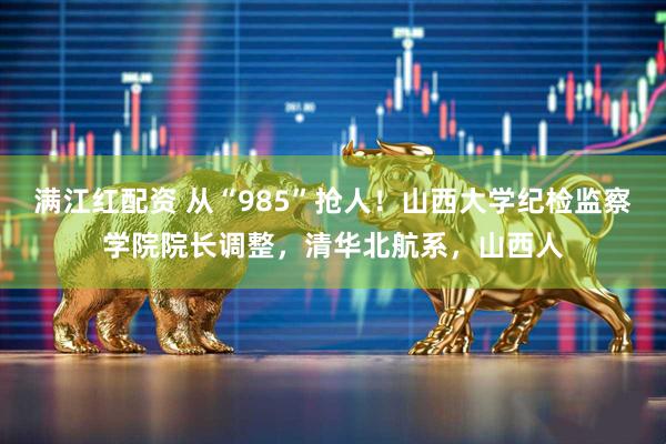 满江红配资 从“985”抢人！山西大学纪检监察学院院长调整，清华北航系，山西人