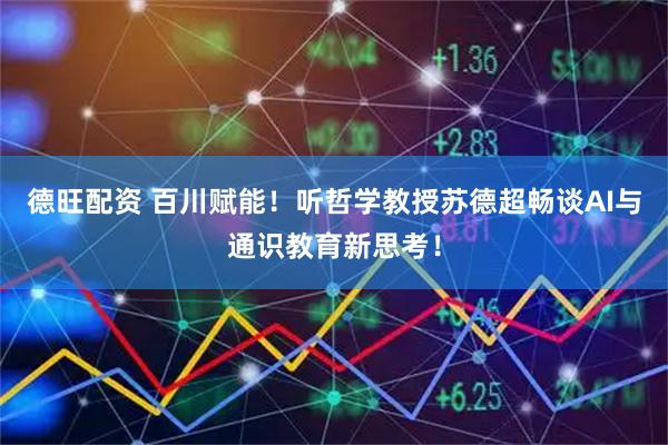 德旺配资 百川赋能！听哲学教授苏德超畅谈AI与通识教育新思考！