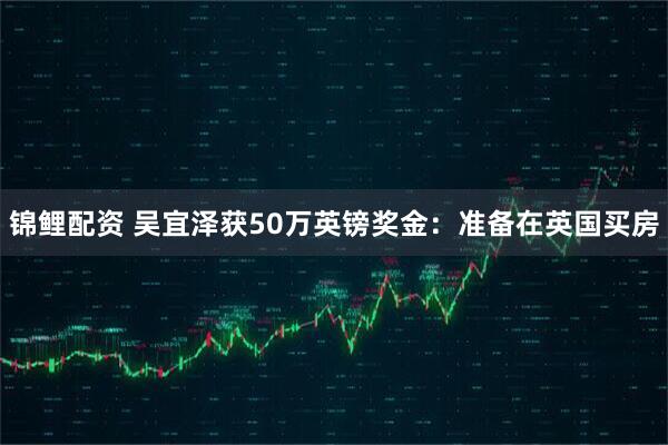 锦鲤配资 吴宜泽获50万英镑奖金：准备在英国买房