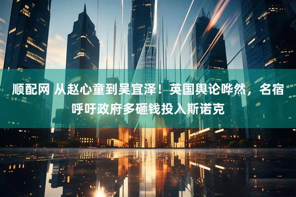 顺配网 从赵心童到吴宜泽！英国舆论哗然，名宿呼吁政府多砸钱投入斯诺克