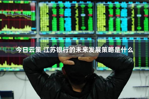 今日云策 江苏银行的未来发展策略是什么