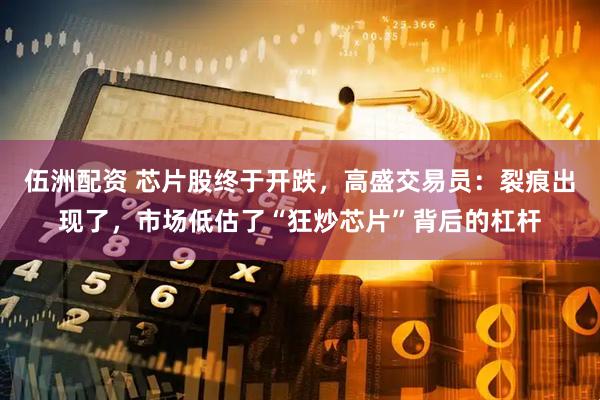伍洲配资 芯片股终于开跌，高盛交易员：裂痕出现了，市场低估了“狂炒芯片”背后的杠杆