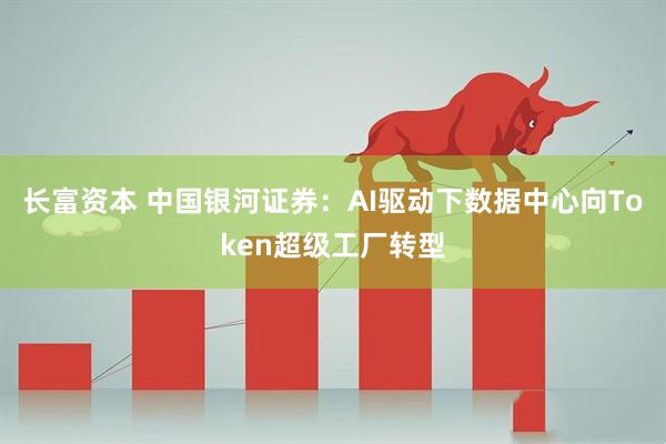 长富资本 中国银河证券：AI驱动下数据中心向Token超级工厂转型