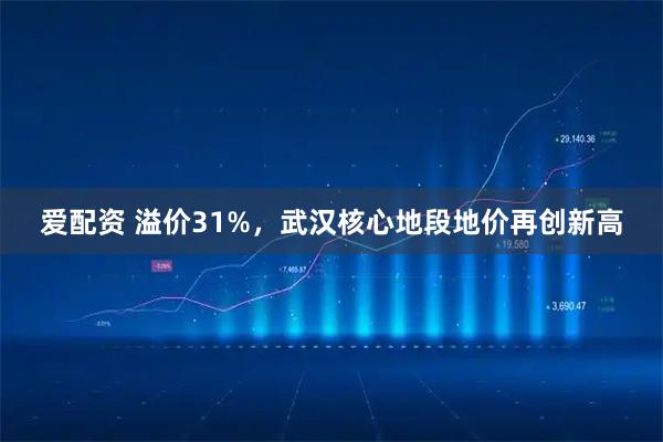 爱配资 溢价31%，武汉核心地段地价再创新高