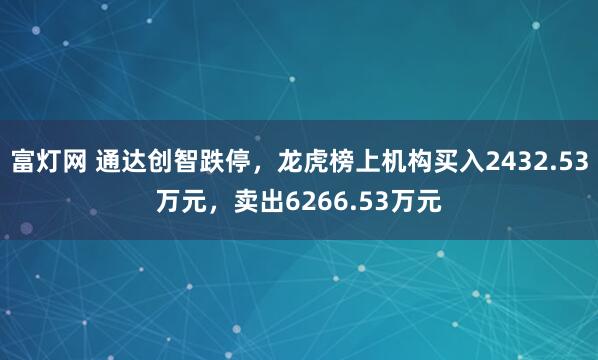 富灯网 通达创智跌停，龙虎榜上机构买入2432.53万元，卖出6266.53万元