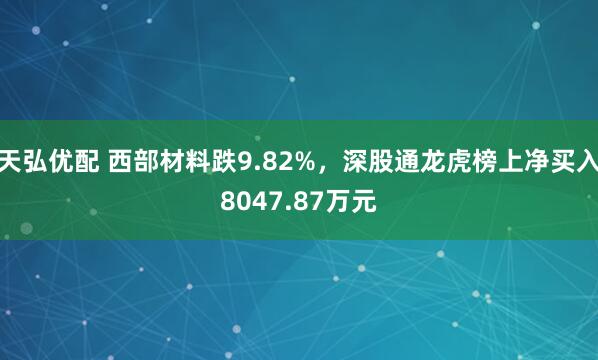 天弘优配 西部材料跌9.82%，深股通龙虎榜上净买入8047.87万元