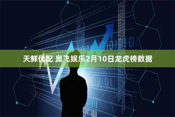 天鲜优配 奥飞娱乐2月10日龙虎榜数据