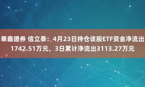 華鑫證券 信立泰：4月23日持仓该股ETF资金净流出1742.51万元，3日累计净流出3113.27万元