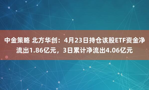中金策略 北方华创：4月23日持仓该股ETF资金净流出1.86亿元，3日累计净流出4.06亿元
