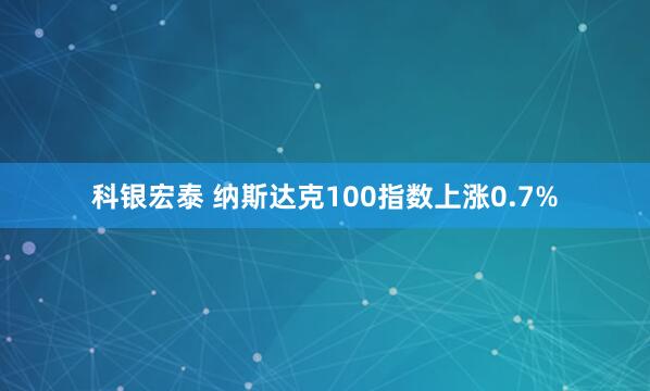 科银宏泰 纳斯达克100指数上涨0.7%