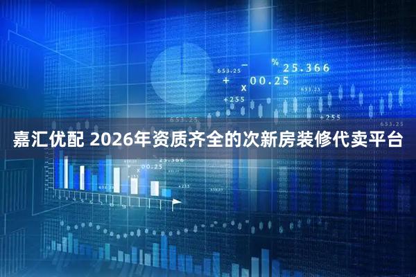嘉汇优配 2026年资质齐全的次新房装修代卖平台