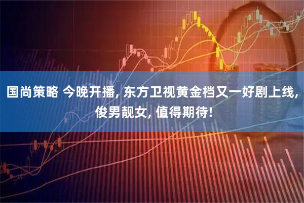 国尚策略 今晚开播, 东方卫视黄金档又一好剧上线, 俊男靓女, 值得期待!