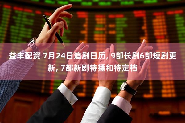 益丰配资 7月24日追剧日历, 9部长剧6部短剧更新, 7部新剧待播和待定档