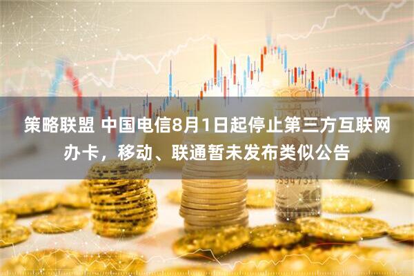 策略联盟 中国电信8月1日起停止第三方互联网办卡，移动、联通暂未发布类似公告