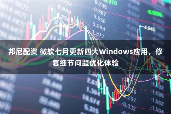 邦尼配资 微软七月更新四大Windows应用，修复细节问题优化体验