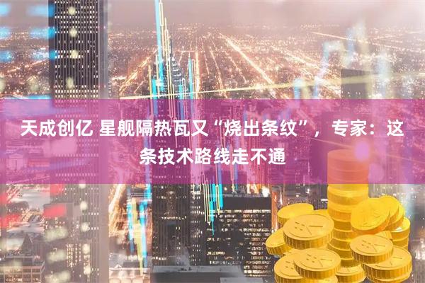 天成创亿 星舰隔热瓦又“烧出条纹”，专家：这条技术路线走不通